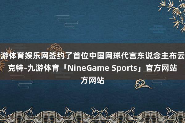 九游体育娱乐网签约了首位中国网球代言东说念主布云朝克特-九游体育「NineGame Sports」官方网站
