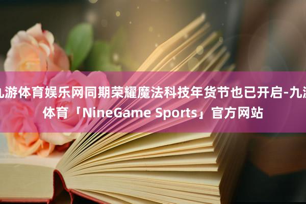 九游体育娱乐网同期荣耀魔法科技年货节也已开启-九游体育「NineGame Sports」官方网站