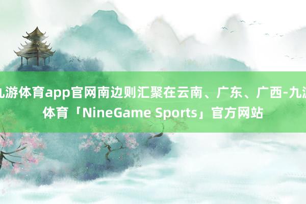 九游体育app官网南边则汇聚在云南、广东、广西-九游体育「NineGame Sports」官方网站