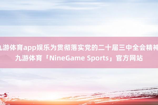 九游体育app娱乐为贯彻落实党的二十届三中全会精神-九游体育「NineGame Sports」官方网站