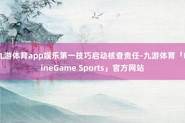 九游体育app娱乐第一技巧启动核查责任-九游体育「NineGame Sports」官方网站