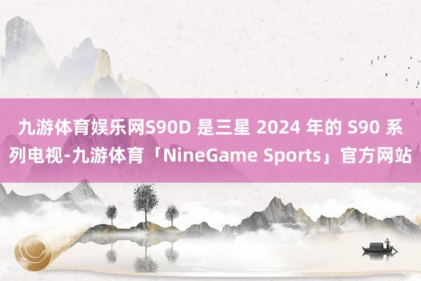 九游体育娱乐网S90D 是三星 2024 年的 S90 系列电视-九游体育「NineGame Sports」官方网站