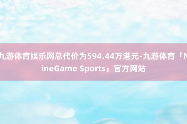 九游体育娱乐网总代价为594.44万港元-九游体育「NineGame Sports」官方网站