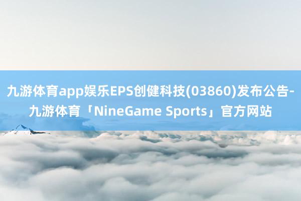 九游体育app娱乐EPS创健科技(03860)发布公告-九游体育「NineGame Sports」官方网站