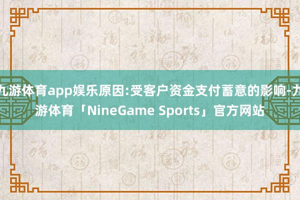九游体育app娱乐原因:受客户资金支付蓄意的影响-九游体育「NineGame Sports」官方网站