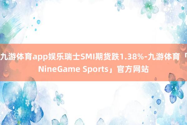 九游体育app娱乐瑞士SMI期货跌1.38%-九游体育「NineGame Sports」官方网站