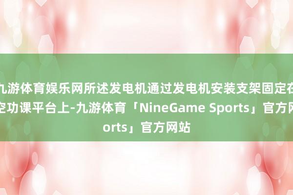 九游体育娱乐网所述发电机通过发电机安装支架固定在高空功课平台上-九游体育「NineGame Sports」官方网站