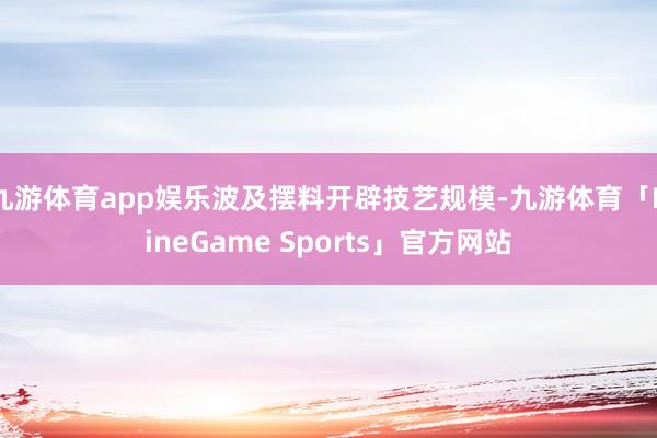 九游体育app娱乐波及摆料开辟技艺规模-九游体育「NineGame Sports」官方网站