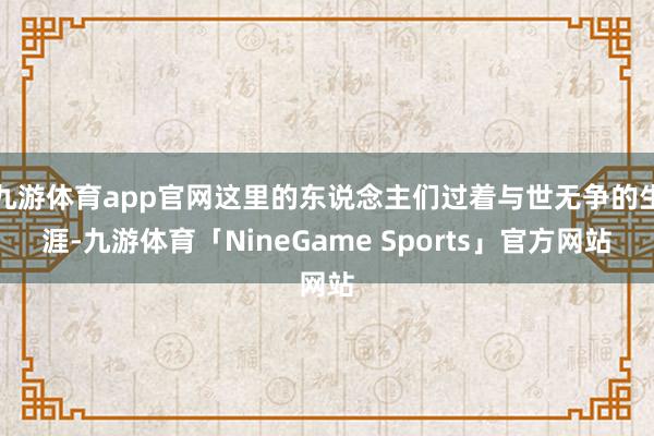 九游体育app官网这里的东说念主们过着与世无争的生涯-九游体育「NineGame Sports」官方网站