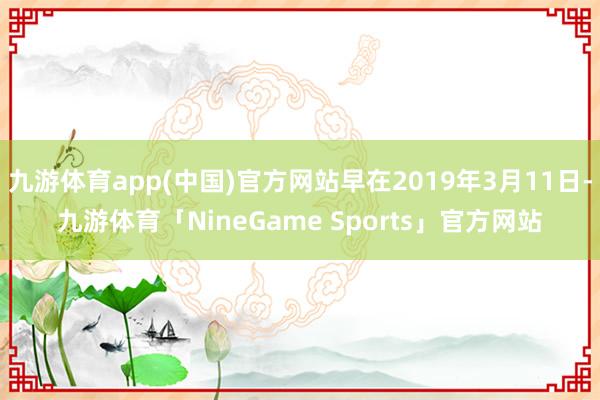 九游体育app(中国)官方网站早在2019年3月11日-九游体育「NineGame Sports」官方网站