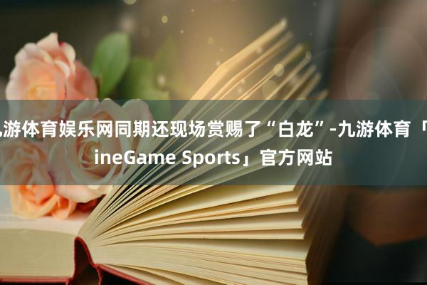 九游体育娱乐网同期还现场赏赐了“白龙”-九游体育「NineGame Sports」官方网站