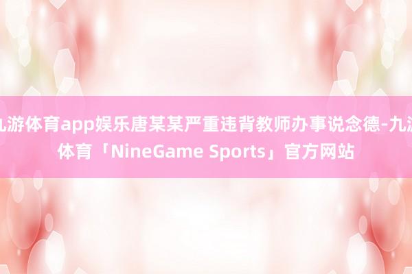 九游体育app娱乐唐某某严重违背教师办事说念德-九游体育「NineGame Sports」官方网站