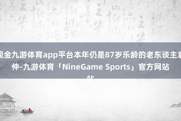 现金九游体育app平台本年仍是87岁乐龄的老东谈主袁仲-九游体育「NineGame Sports」官方网站