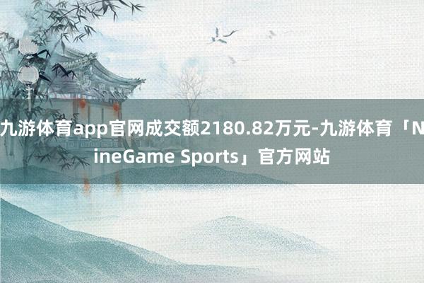 九游体育app官网成交额2180.82万元-九游体育「NineGame Sports」官方网站
