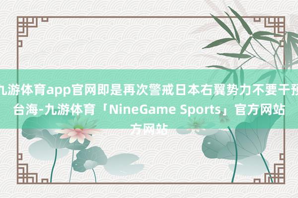 九游体育app官网即是再次警戒日本右翼势力不要干预台海-九游体育「NineGame Sports」官方网站