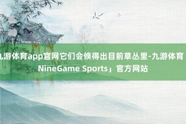 九游体育app官网它们会倏得出目前草丛里-九游体育「NineGame Sports」官方网站