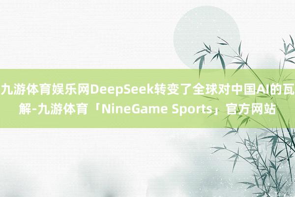 九游体育娱乐网DeepSeek转变了全球对中国AI的瓦解-九游体育「NineGame Sports」官方网站