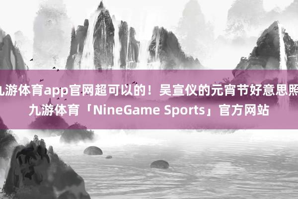 九游体育app官网超可以的！吴宣仪的元宵节好意思照-九游体育「NineGame Sports」官方网站