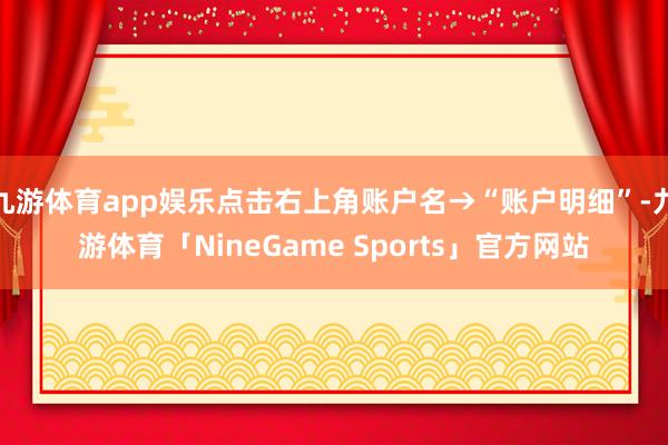 九游体育app娱乐点击右上角账户名→“账户明细”-九游体育「NineGame Sports」官方网站