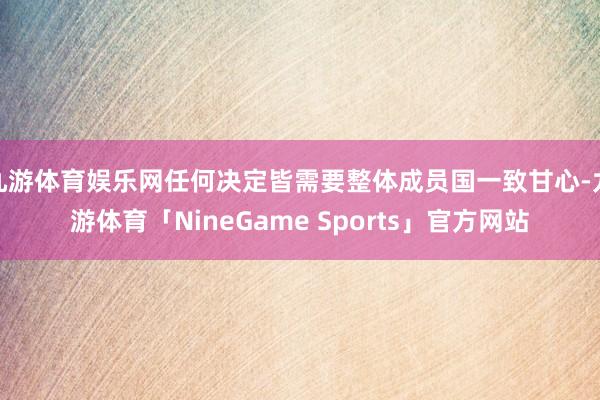 九游体育娱乐网任何决定皆需要整体成员国一致甘心-九游体育「NineGame Sports」官方网站