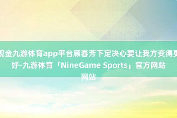 现金九游体育app平台顾春芳下定决心要让我方变得更好-九游体育「NineGame Sports」官方网站