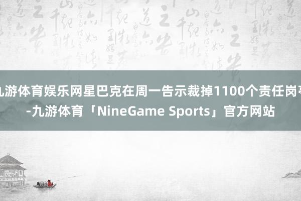 九游体育娱乐网星巴克在周一告示裁掉1100个责任岗亭-九游体育「NineGame Sports」官方网站