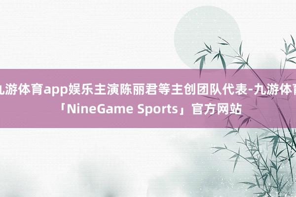 九游体育app娱乐主演陈丽君等主创团队代表-九游体育「NineGame Sports」官方网站