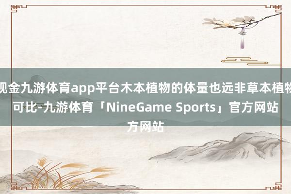 现金九游体育app平台木本植物的体量也远非草本植物可比-九游体育「NineGame Sports」官方网站