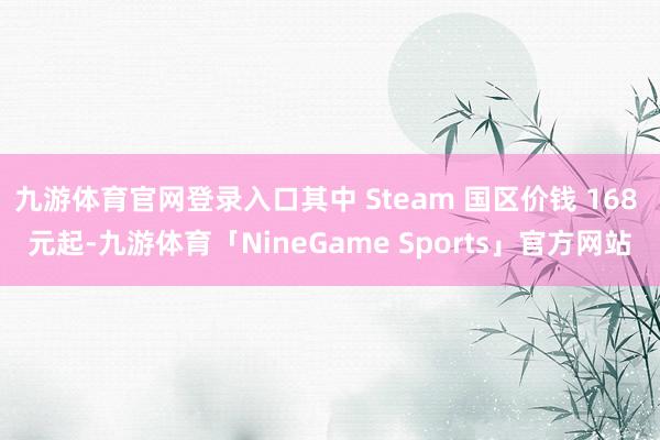 九游体育官网登录入口其中 Steam 国区价钱 168 元起-九游体育「NineGame Sports」官方网站