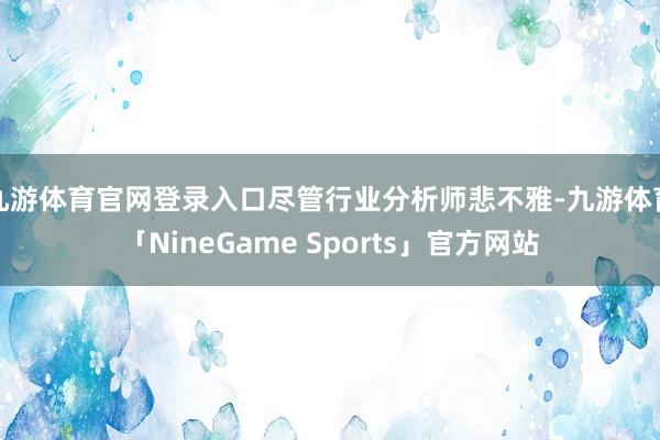 九游体育官网登录入口尽管行业分析师悲不雅-九游体育「NineGame Sports」官方网站
