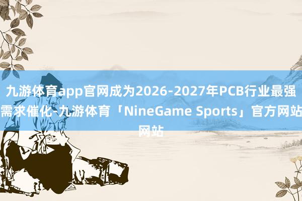 九游体育app官网成为2026-2027年PCB行业最强需求催化-九游体育「NineGame Sports」官方网站