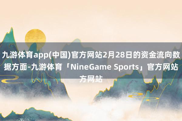 九游体育app(中国)官方网站2月28日的资金流向数据方面-九游体育「NineGame Sports」官方网站
