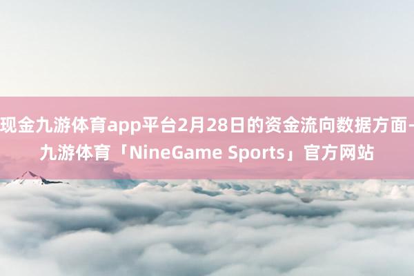 现金九游体育app平台2月28日的资金流向数据方面-九游体育「NineGame Sports」官方网站