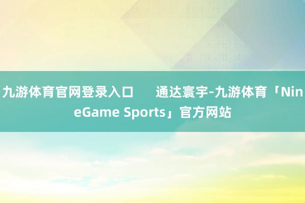 九游体育官网登录入口      通达寰宇-九游体育「NineGame Sports」官方网站