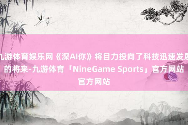 九游体育娱乐网《深AI你》将目力投向了科技迅速发展的将来-九游体育「NineGame Sports」官方网站