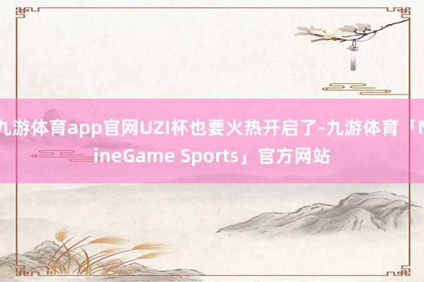 九游体育app官网UZI杯也要火热开启了-九游体育「NineGame Sports」官方网站