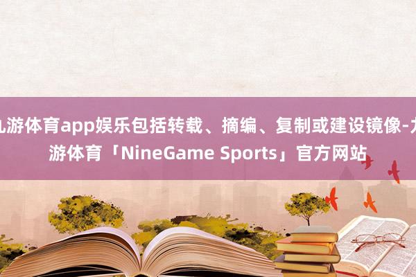 九游体育app娱乐包括转载、摘编、复制或建设镜像-九游体育「NineGame Sports」官方网站