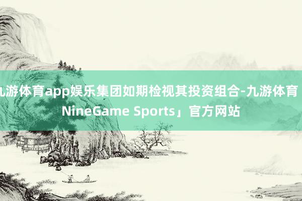 九游体育app娱乐集团如期检视其投资组合-九游体育「NineGame Sports」官方网站