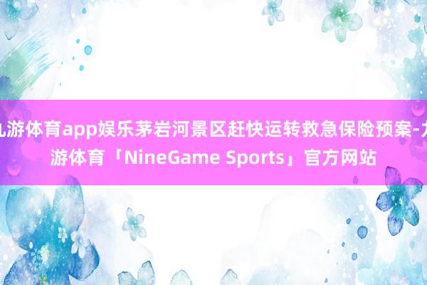 九游体育app娱乐茅岩河景区赶快运转救急保险预案-九游体育「NineGame Sports」官方网站