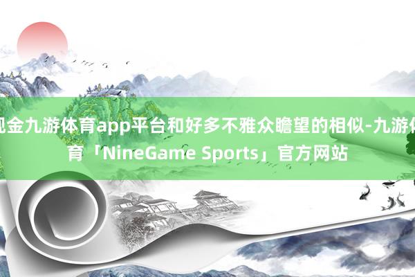 现金九游体育app平台和好多不雅众瞻望的相似-九游体育「NineGame Sports」官方网站