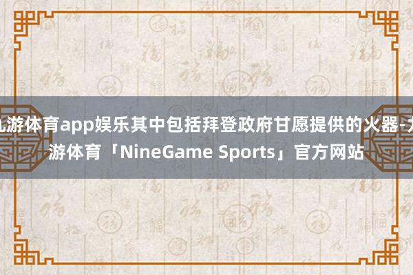九游体育app娱乐其中包括拜登政府甘愿提供的火器-九游体育「NineGame Sports」官方网站