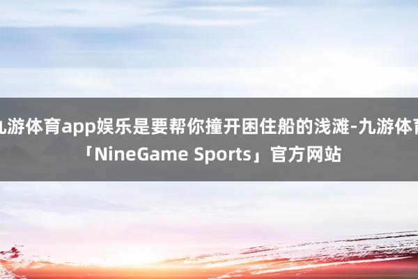 九游体育app娱乐是要帮你撞开困住船的浅滩-九游体育「NineGame Sports」官方网站