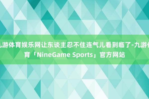 九游体育娱乐网让东谈主忍不住连气儿看到临了-九游体育「NineGame Sports」官方网站