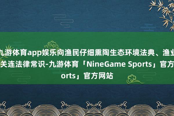 九游体育app娱乐向渔民仔细熏陶生态环境法典、渔业法等关连法律常识-九游体育「NineGame Sports」官方网站