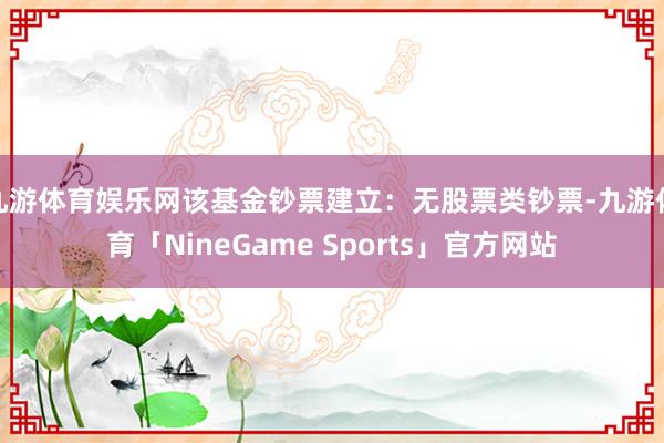 九游体育娱乐网该基金钞票建立：无股票类钞票-九游体育「NineGame Sports」官方网站