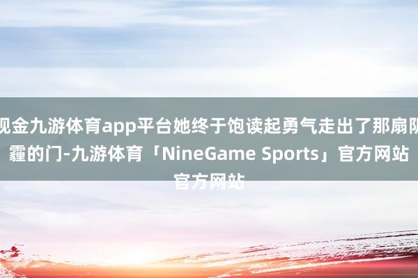 现金九游体育app平台她终于饱读起勇气走出了那扇阴霾的门-九游体育「NineGame Sports」官方网站