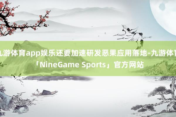 九游体育app娱乐还要加速研发恶果应用落地-九游体育「NineGame Sports」官方网站
