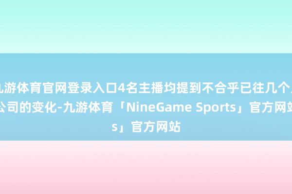 九游体育官网登录入口4名主播均提到不合乎已往几个月公司的变化-九游体育「NineGame Sports」官方网站