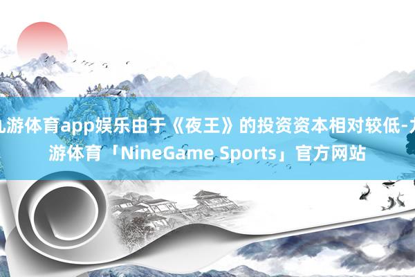 九游体育app娱乐由于《夜王》的投资资本相对较低-九游体育「NineGame Sports」官方网站