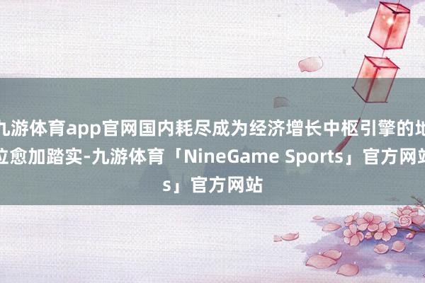 九游体育app官网国内耗尽成为经济增长中枢引擎的地位愈加踏实-九游体育「NineGame Sports」官方网站